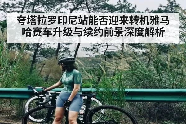 夸塔拉罗印尼站能否迎来转机雅马哈赛车升级与续约前景深度解析