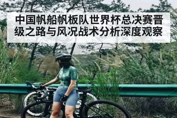 中国帆船帆板队世界杯总决赛晋级之路与风况战术分析深度观察